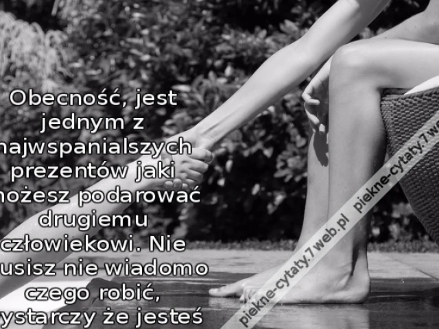 Obecność, jest jednym z najwspanialszych prezentów jaki możesz podarować drugiemu człowiekowi. Nie musisz nie wiadomo czego robić, wystarczy że jesteś