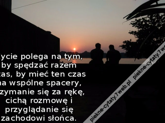Życie polega na tym, by spędzać razem czas, by mieć ten czas na wspólne spacery, trzymanie się za rękę, cichą rozmowę i przyglądanie się zachodowi słońca.