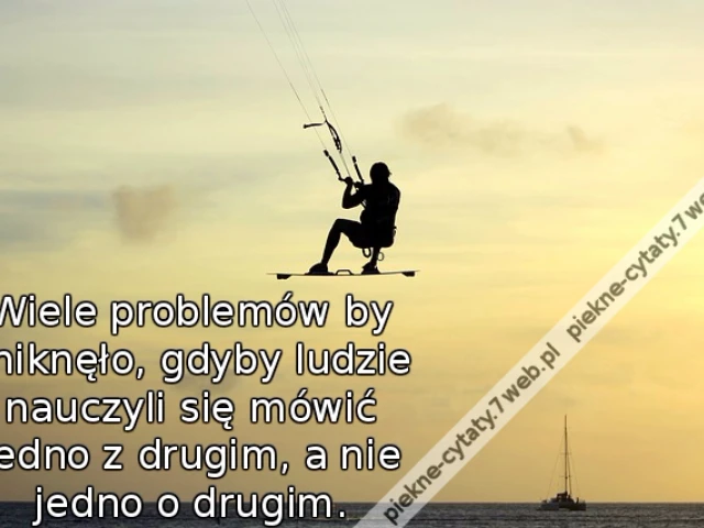 Wiele problemów by zniknęło, gdyby ludzie nauczyli się mówić jedno z drugim, a nie jedno o drugim.