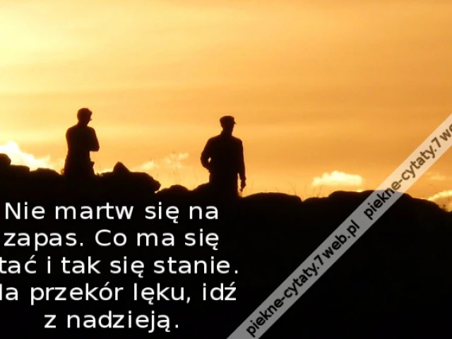 Nie martw się na zapas. Co ma się stać i tak się stanie. Na przekór lęku, idź z nadzieją.