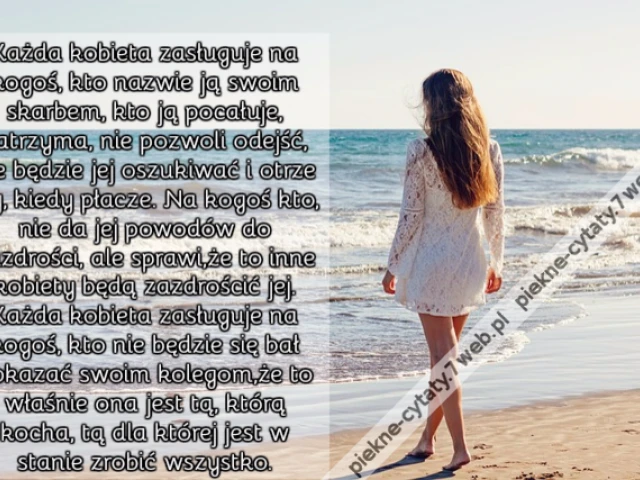 Każda kobieta zasługuje na kogoś, kto nazwie ją swoim skarbem, kto ją pocałuje, zatrzyma, nie pozwoli odejść, nie będzie jej oszukiwać i otrze łzy, kiedy płacze. Na kogoś kto, nie da jej powodów do zazdrości, ale sprawi,że to inne kobiety będą zazdrościć