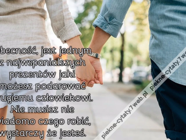 Obecność, jest jednym z najwspanialszych prezentów jaki możesz podarować drugiemu człowiekowi. Nie musisz nie wiadomo czego robić, wystarczy że jesteś.