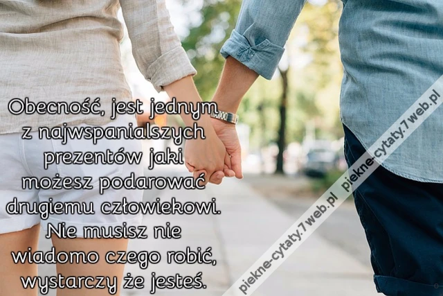 Obecność, jest jednym z najwspanialszych prezentów jaki możesz podarować drugiemu człowiekowi. Nie musisz nie wiadomo czego robić, wystarczy że jesteś.