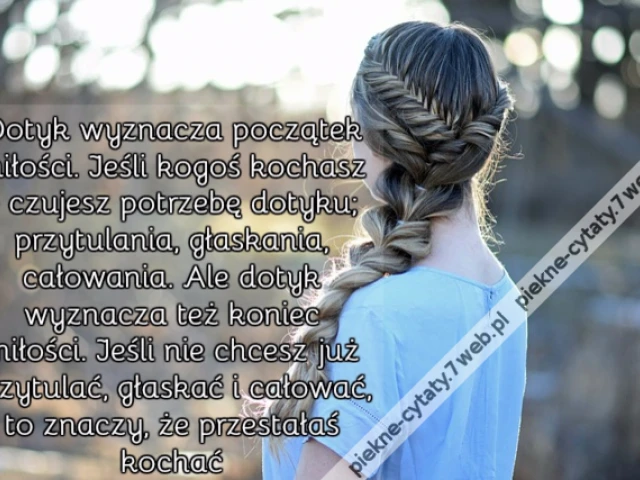 Dotyk wyznacza początek miłości. Jeśli kogoś kochasz - czujesz potrzebę dotyku; przytulania, głaskania, całowania. Ale dotyk wyznacza też koniec miłości. Jeśli nie chcesz już przytulać, głaskać i całować, to znaczy, że przestałaś kochać