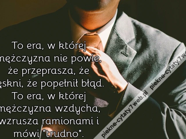 To era, w której mężczyzna nie powie, że przeprasza, że tęskni, że popełnił błąd. To era, w której mężczyzna wzdycha, wzrusza ramionami i mówi "trudno".