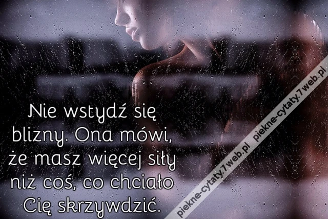 Nie wstydź się blizny. Ona mówi, że masz więcej siły niż coś, co chciało Cię skrzywdzić.
