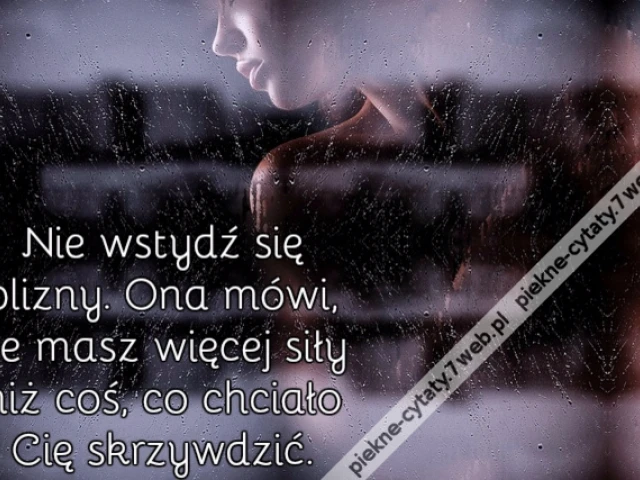 Nie wstydź się blizny. Ona mówi, że masz więcej siły niż coś, co chciało Cię skrzywdzić.