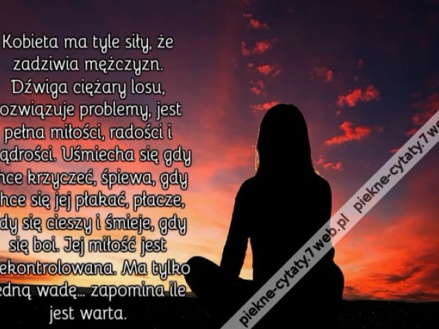 Kobieta ma tyle siły, że zadziwia mężczyzn. Dźwiga ciężary losu, rozwiązuje problemy, jest pełna miłości, radości i mądrości. Uśmiecha się gdy chce krzyczeć, śpiewa, gdy chce się jej płakać, płacze, gdy się cieszy i śmieje, gdy się boi. Jej miłość jest ni