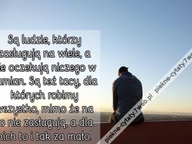 Są ludzie, którzy zasługują na wiele, a nie oczekują niczego w zamian. Są też tacy, dla których robimy wszystko, mimo że na to nie zasługują, a dla nich to i tak za mało.