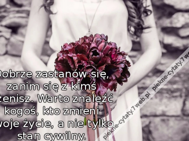 Dobrze zastanów się, zanim się z kimś ożenisz. Warto znaleźć kogoś, kto zmieni Twoje życie, a nie tylko stan cywilny.