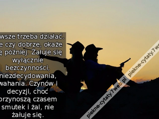 Zawsze trzeba działać. Źle czy dobrze, okaże się później. Żałuje się wyłącznie bezczynności, niezdecydowania, wahania. Czynów i decyzji, choć przynoszą czasem smutek i żal, nie żałuje się.