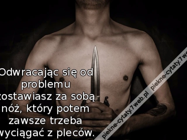 Odwracając się od problemu zostawiasz za sobą nóż, który potem zawsze trzeba wyciągać z pleców.