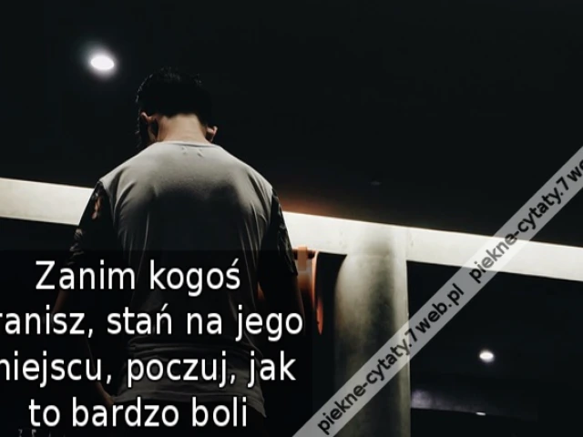 Zanim kogoś zranisz, stań na jego miejscu, poczuj, jak to bardzo boli