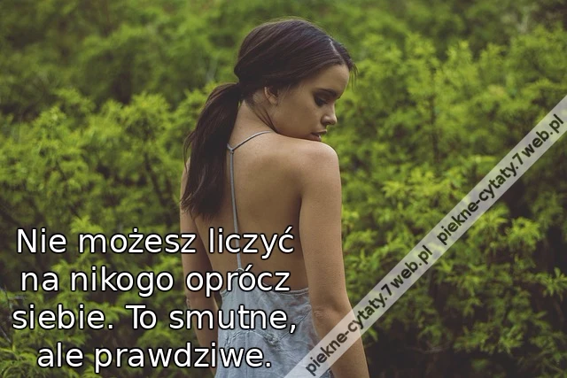 Nie możesz liczyć na nikogo oprócz siebie. To smutne, ale prawdziwe.