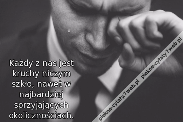 Każdy z nas jest kruchy niczym szkło, nawet w najbardziej sprzyjających okolicznościach.
