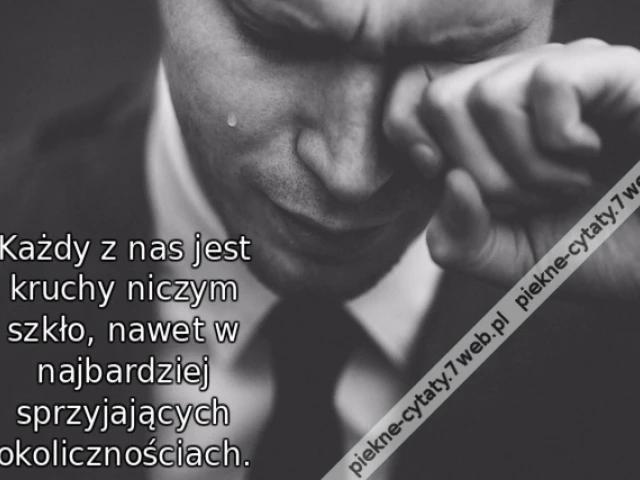 Każdy z nas jest kruchy niczym szkło, nawet w najbardziej sprzyjających okolicznościach.