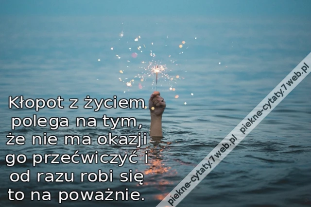 Kłopot z życiem polega na tym, że nie ma okazji go przećwiczyć i od razu robi się to na poważnie.