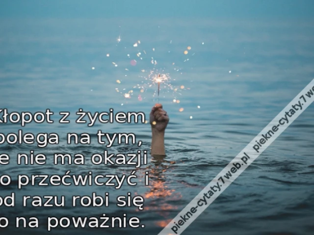 Kłopot z życiem polega na tym, że nie ma okazji go przećwiczyć i od razu robi się to na poważnie.