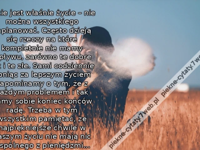 oTakie jest właśnie życie – nie można wszystkiego zaplanować. Często dzieją się rzeczy na które kompletnie nie mamy wpływu, zarówno te dobre jak i te złe. Sami codziennie goniąc za lepszym życiem zapominamy o tym, że z każdym problemem i tak damy sobie ko