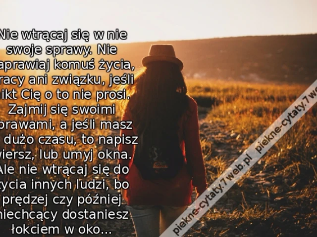 Nie wtrącaj się w nie swoje sprawy. Nie naprawiaj komuś życia, pracy ani związku, jeśli nikt Cię o to nie prosi. Zajmij się swoimi sprawami, a jeśli masz za dużo czasu, to napisz wiersz, lub umyj okna. Ale nie wtrącaj się do życia innych ludzi, bo prędzej