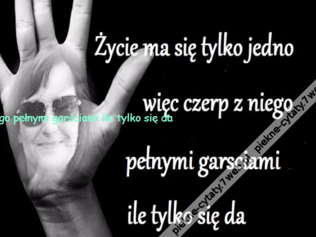Życie ma się tylko jedno więc czerp z niego pełnymi garściami ile tylko się da