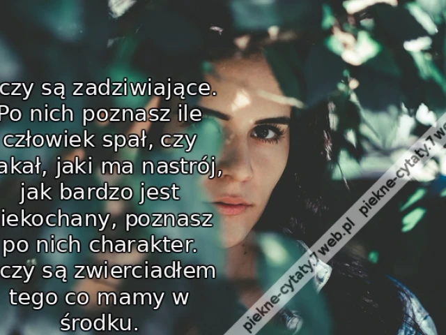 Oczy są zadziwiające. Po nich poznasz ile człowiek spał, czy płakał, jaki ma nastrój, jak bardzo jest niekochany, poznasz po nich charakter. Oczy są zwierciadłem tego co mamy w środku.