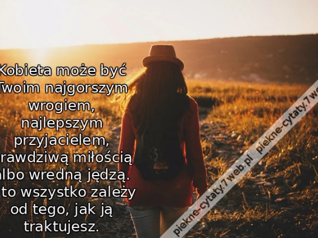 Kobieta może być Twoim najgorszym wrogiem, najlepszym przyjacielem, prawdziwą miłością albo wredną jędzą. A to wszystko zależy od tego, jak ją traktujesz.