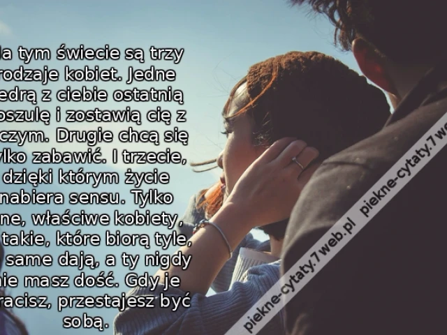 Na tym świecie są trzy rodzaje kobiet. Jedne zedrą z ciebie ostatnią koszulę i zostawią cię z niczym. Drugie chcą się tylko zabawić. I trzecie, dzięki którym życie nabiera sensu. Tylko one, właściwe kobiety, to takie, które biorą tyle, ile same dają, a ty