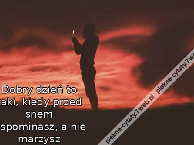 Dobry dzień to taki, kiedy przed snem wspominasz, a nie marzysz