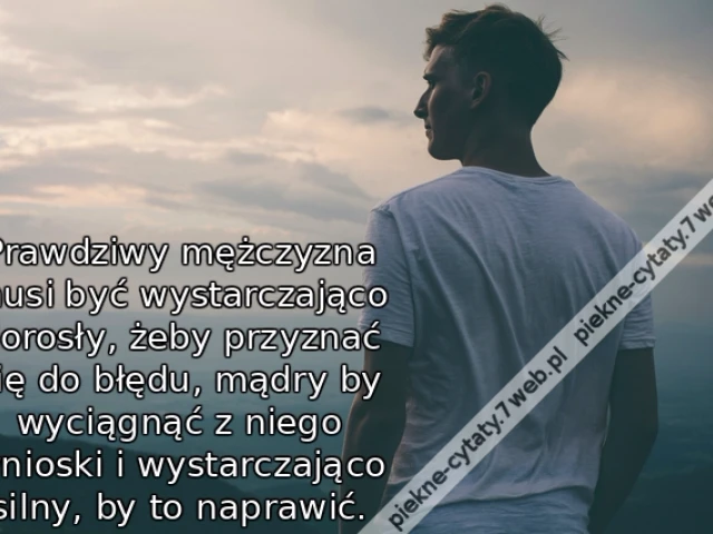 Prawdziwy mężczyzna musi być wystarczająco dorosły, żeby przyznać się do błędu, mądry by wyciągnąć z niego wnioski i wystarczająco silny, by to naprawić.