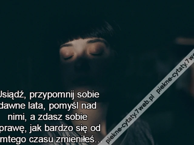 Usiądź, przypomnij sobie dawne lata, pomyśl nad nimi, a zdasz sobie sprawę, jak bardzo się od tamtego czasu zmieniłeś...