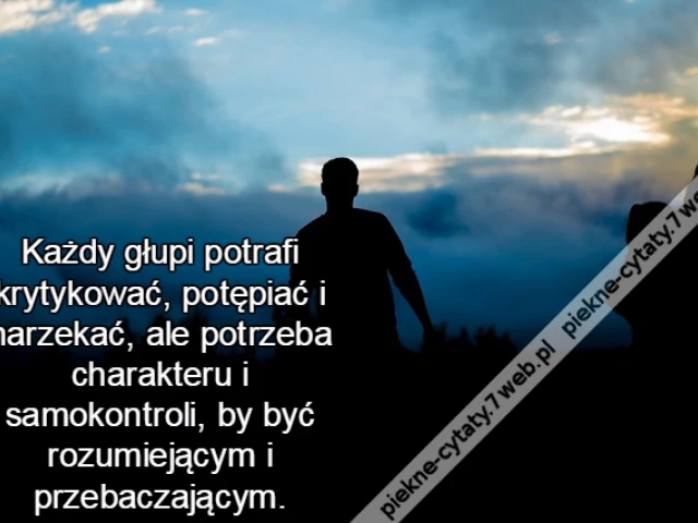 Każdy głupi potrafi krytykować, potępiać i narzekać, ale potrzeba charakteru i samokontroli, by być rozumiejącym i przebaczającym.