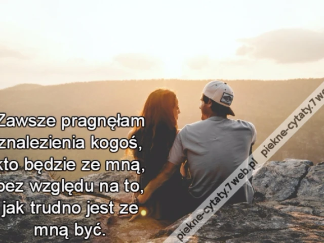 Zawsze pragnęłam znalezienia kogoś, kto będzie ze mną, bez względu na to, jak trudno jest ze mną być.