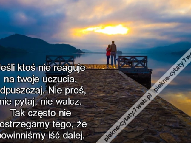 Jeśli ktoś nie reaguje na twoje uczucia, odpuszczaj. Nie proś, nie pytaj, nie walcz. Tak często nie dostrzegamy tego, że powinniśmy iść dalej.
