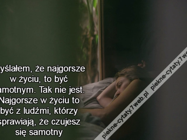 Myślałem, że najgorsze w życiu, to być samotnym. Tak nie jest. Najgorsze w życiu to być z ludźmi, którzy sprawiają, że czujesz się samotny