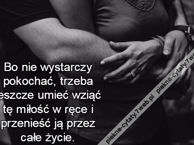 Bo nie wystarczy pokochać, trzeba jeszcze umieć wziąć tę miłość w ręce i przenieść ją przez całe życie.