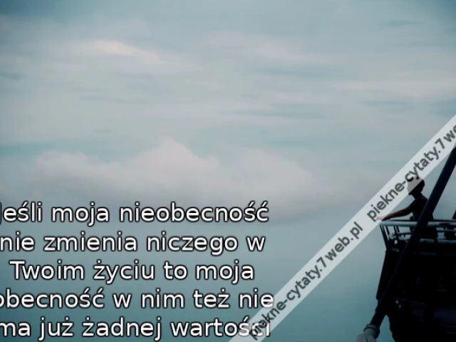 Jeśli moja nieobecność nie zmienia niczego w Twoim życiu to moja obecność w nim też nie ma już żadnej wartości