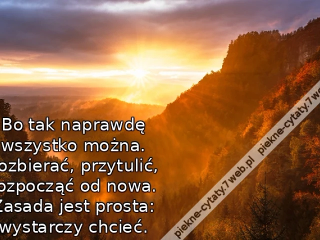 Bo tak naprawdę wszystko można. Pozbierać, przytulić, rozpocząć od nowa. Zasada jest prosta: wystarczy chcieć.
