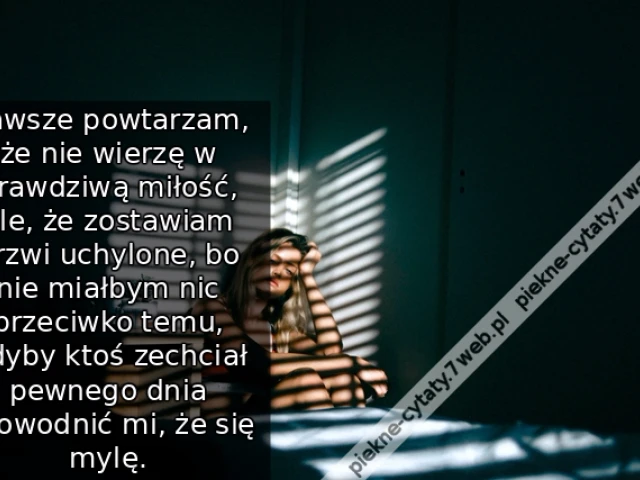 Zawsze powtarzam, że nie wierzę w prawdziwą miłość, ale, że zostawiam drzwi uchylone, bo nie miałbym nic przeciwko temu, gdyby ktoś zechciał pewnego dnia udowodnić mi, że się mylę.