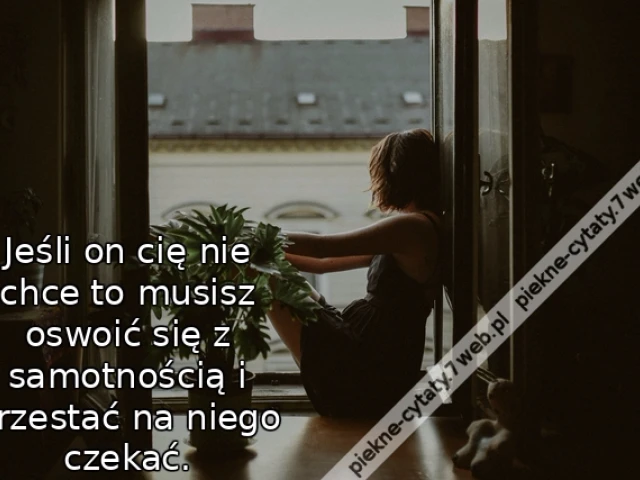 Jeśli on cię nie chce to musisz oswoić się z samotnością i przestać na niego czekać.