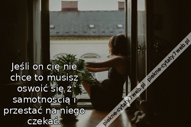 Jeśli on cię nie chce to musisz oswoić się z samotnością i przestać na niego czekać.