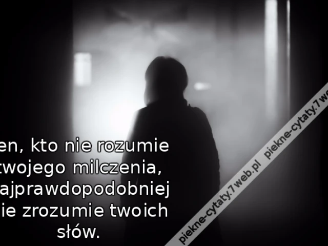 Ten, kto nie rozumie twojego milczenia, najprawdopodobniej nie zrozumie twoich słów.