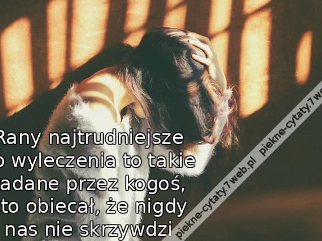 Rany najtrudniejsze do wyleczenia to takie zadane przez kogoś, kto obiecał, że nigdy nas nie skrzywdzi