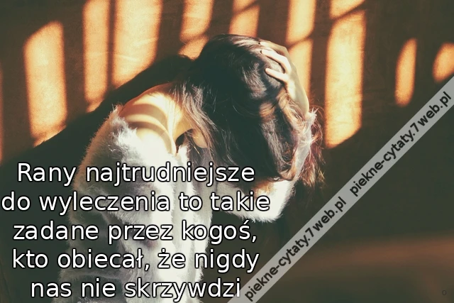 Rany najtrudniejsze do wyleczenia to takie zadane przez kogoś, kto obiecał, że nigdy nas nie skrzywdzi