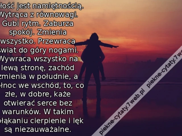 Miłość jest namiętnością. Wytrąca z równowagi. Gubi rytm. Zaburza spokój. Zmienia wszystko. Przewraca świat do góry nogami. Wywraca wszystko na lewą stronę, zachód zmienia w południe, a północ we wschód, to, co złe, w dobre, każe otwierać serce bez warunk