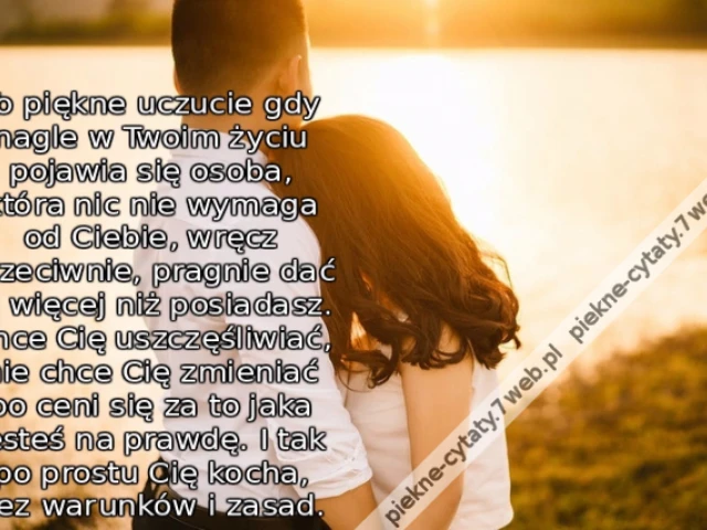 To piękne uczucie gdy nagle w Twoim życiu pojawia się osoba, która nic nie wymaga od Ciebie, wręcz przeciwnie, pragnie dać Ci więcej niż posiadasz. Chce Cię uszczęśliwiać, nie chce Cię zmieniać bo ceni się za to jaka jesteś na prawdę. I tak po prostu Cię