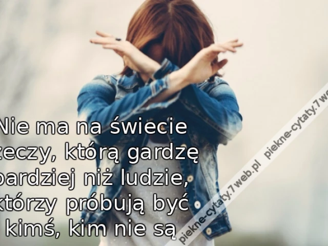 Nie ma na świecie rzeczy, którą gardzę bardziej niż ludzie, którzy próbują być kimś, kim nie są