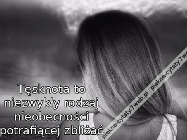 Tęsknota to niezwykły rodzaj nieobecności potrafiącej zbliżać