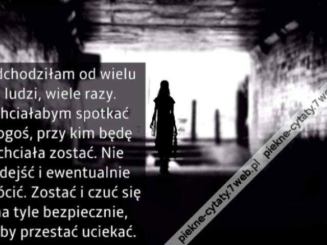 Odchodziłam od wielu ludzi, wiele razy. Chciałabym spotkać kogoś, przy kim będę chciała zostać. Nie odejść i ewentualnie wrócić. Zostać i czuć się na tyle bezpiecznie, żeby przestać uciekać.