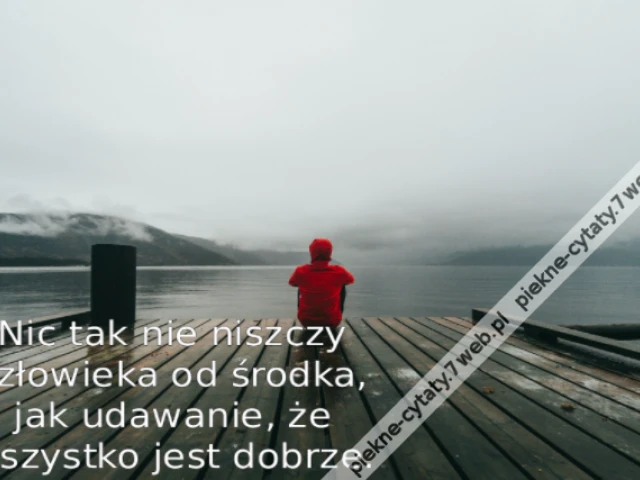 Nic tak nie niszczy człowieka od środka, jak udawanie, że wszystko jest dobrze.